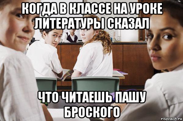 когда в классе на уроке литературы сказал что читаешь пашу броского, Мем В классе все смотрят на тебя