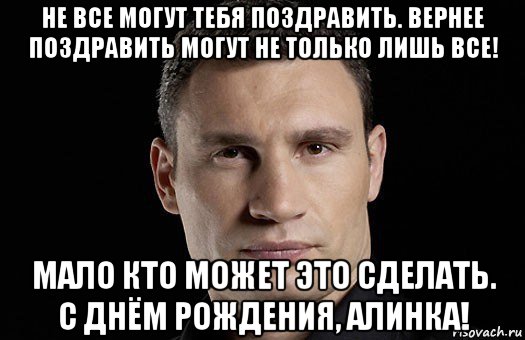 не все могут тебя поздравить. вернее поздравить могут не только лишь все! мало кто может это сделать. с днём рождения, алинка!, Мем Кличко