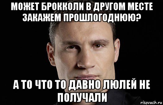 может брокколи в другом месте закажем прошлогоднюю? а то что то давно люлей не получали