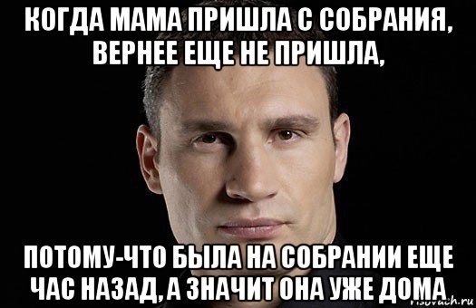 когда мама пришла с собрания, вернее еще не пришла, потому-что была на собрании еще час назад, а значит она уже дома, Мем Кличко