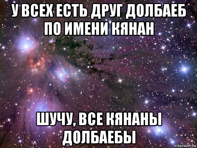 у всех есть друг долбаеб по имени кянан шучу, все кянаны долбаебы, Мем Космос