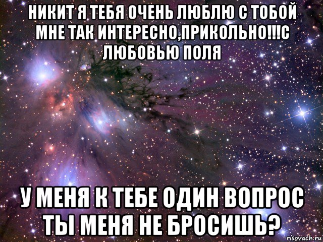 никит я тебя очень люблю с тобой мне так интересно,прикольно!!!с любовью поля у меня к тебе один вопрос ты меня не бросишь?, Мем Космос