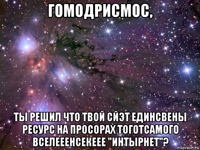 гомодрисмос, ты решил что твой сйэт единсвены ресурс на просорах тоготсамого вселееенсекеее "интырнет"?, Мем Космос