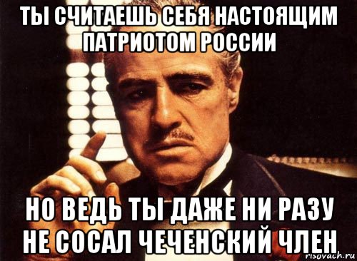 ты считаешь себя настоящим патриотом россии но ведь ты даже ни разу не сосал чеченский член, Мем крестный отец