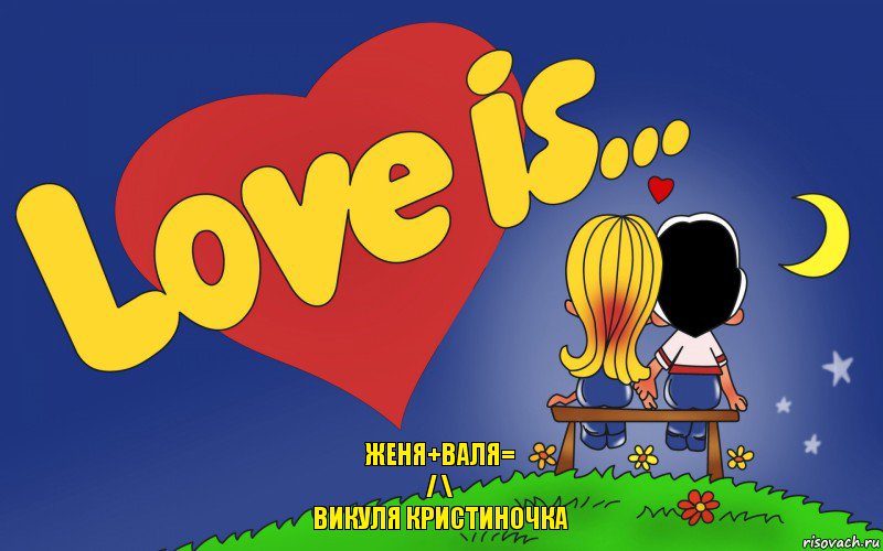 ЖЕНЯ+ВАЛЯ=
/ \
ВИКУЛЯ КРИСТИНОЧКА, Комикс Love is