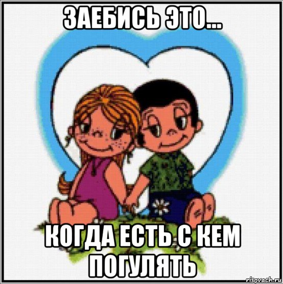 заебись это... когда есть с кем погулять