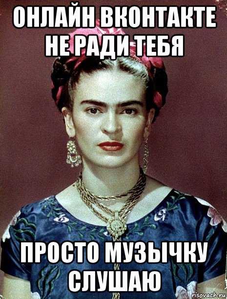 онлайн вконтакте не ради тебя просто музычку слушаю, Мем Magdalena Carmen Frieda Kahlo Ca