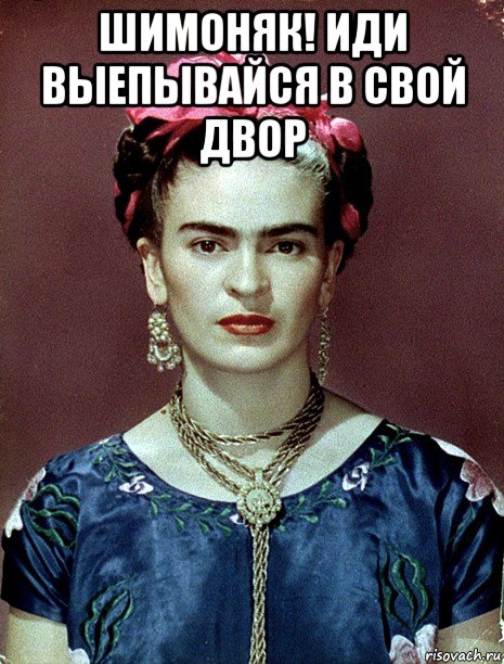 шимоняк! иди выепывайся в свой двор , Мем Magdalena Carmen Frieda Kahlo Ca