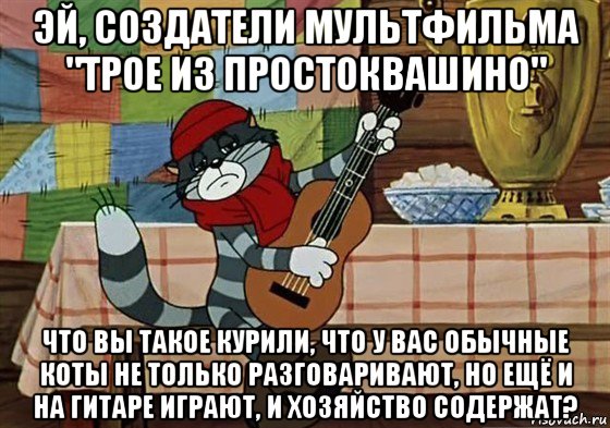 эй, создатели мультфильма "трое из простоквашино" что вы такое курили, что у вас обычные коты не только разговаривают, но ещё и на гитаре играют, и хозяйство содержат?, Мем Грустный Матроскин с гитарой