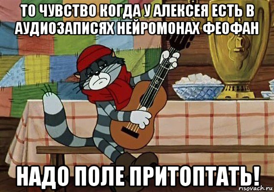 то чувство когда у алексея есть в аудиозаписях нейромонах феофан надо поле притоптать!