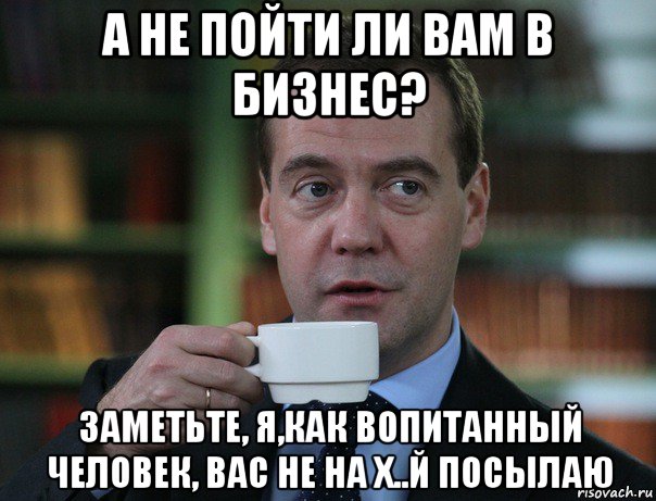 а не пойти ли вам в бизнес? заметьте, я,как вопитанный человек, вас не на х..й посылаю, Мем Медведев спок бро