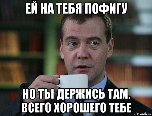 ей на тебя пофигу но ты держись там. всего хорошего тебе, Мем Медведев спок бро