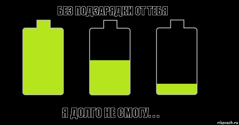 Без подзарядки от тебя Я долго не смогу. . .