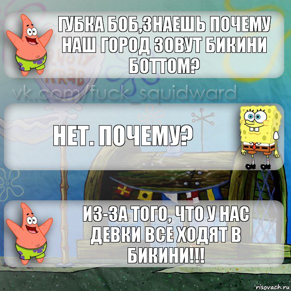 Губка Боб,Знаешь почему наш город зовут Бикини Боттом? Нет. Почему? Из-за того, что у нас девки все ходят в БИКИНИ!!!