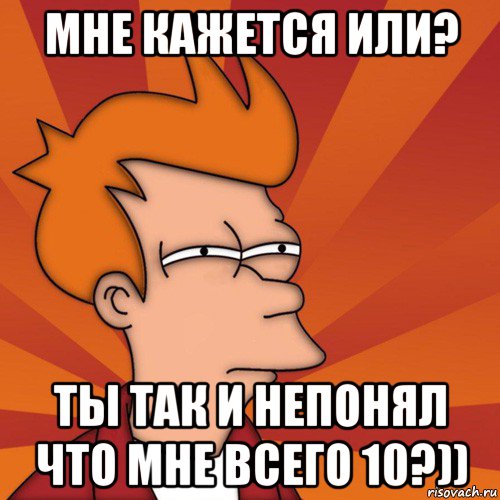 мне кажется или? ты так и непонял что мне всего 10?)), Мем Мне кажется или (Фрай Футурама)