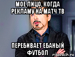 мое лицо, когда рекламу на матч тв перебивает ебаный футбол, Мем мое лицо когда