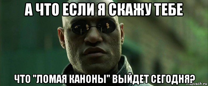 а что если я скажу тебе что "ломая каноны" выйдет сегодня?