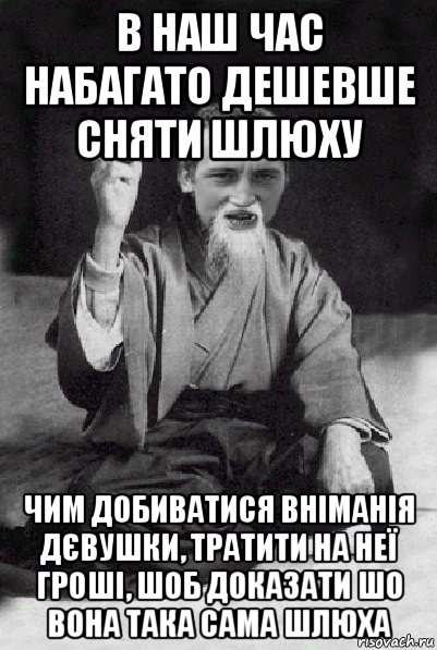 в наш час набагато дешевше сняти шлюху чим добиватися вніманія дєвушки, тратити на неї гроші, шоб доказати шо вона така сама шлюха, Мем Мудрий паца