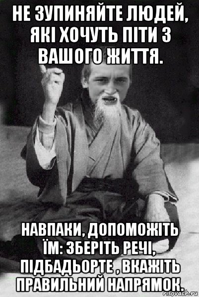 не зупиняйте людей, які хочуть піти з вашого життя. навпаки, допоможіть їм: зберіть речі, підбадьорте , вкажіть правильний напрямок., Мем Мудрий паца