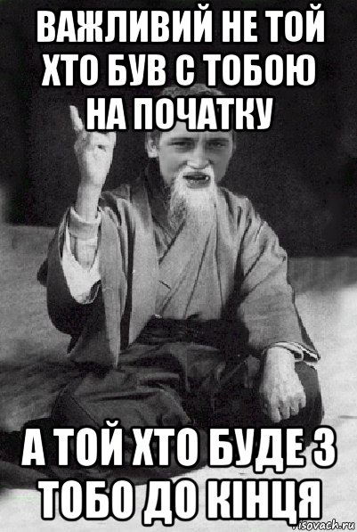 важливий не той хто був с тобою на початку а той хто буде з тобо до кінця, Мем Мудрий паца