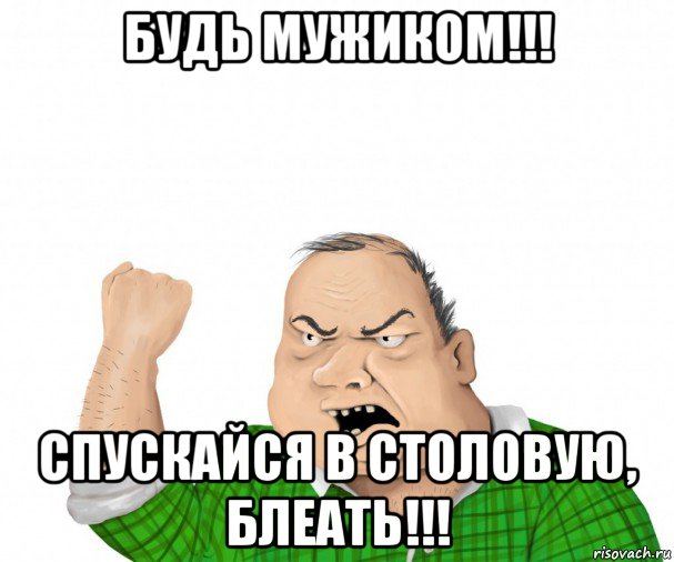 будь мужиком!!! спускайся в столовую, блеать!!!, Мем мужик