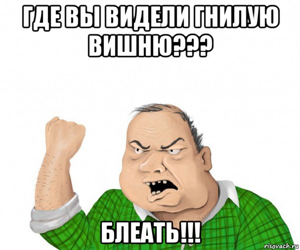 где вы видели гнилую вишню??? блеать!!!