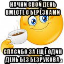 начни свой день вместе с берёзками спасибо за ещё один день без безрукова, Мем Начни свой день