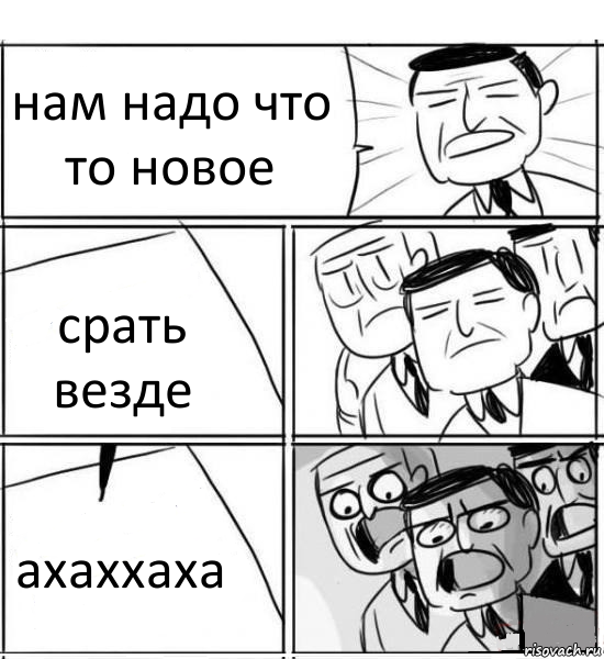 нам надо что то новое срать везде ахаххаха