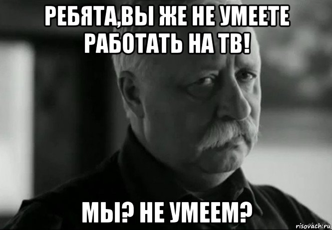 ребята,вы же не умеете работать на тв! мы? не умеем?, Мем Не расстраивай Леонида Аркадьевича