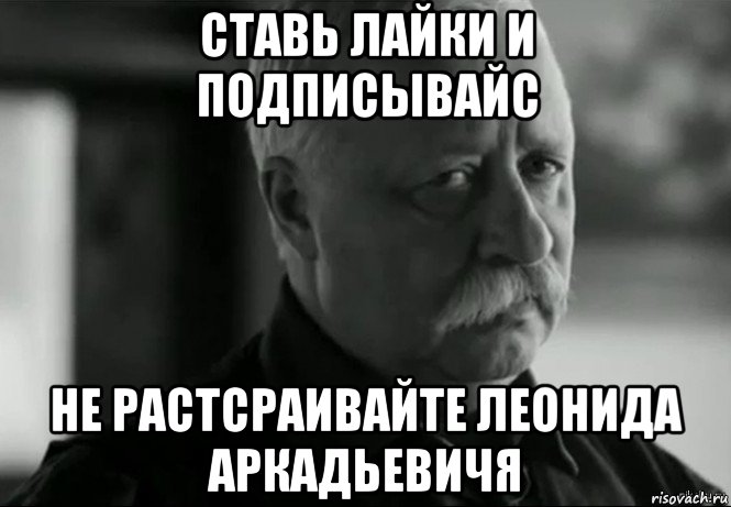 ставь лайки и подписывайс не растсраивайте леонида аркадьевичя, Мем Не расстраивай Леонида Аркадьевича