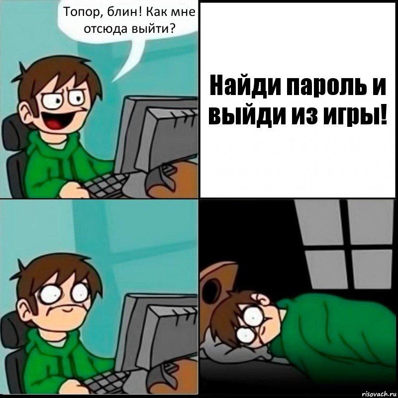 Топор, блин! Как мне отсюда выйти? Найди пароль и выйди из игры!