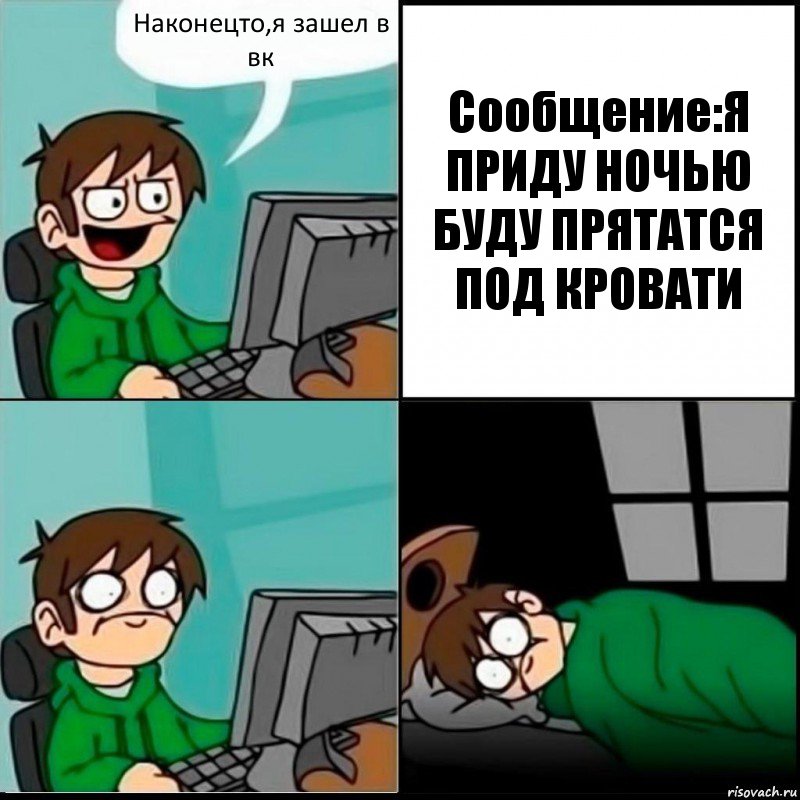 Наконецто,я зашел в вк Сообщение:Я ПРИДУ НОЧЬЮ БУДУ ПРЯТАТСЯ ПОД КРОВАТИ