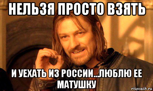 нельзя просто взять и уехать из россии...люблю ее матушку, Мем Нельзя просто так взять и (Боромир мем)