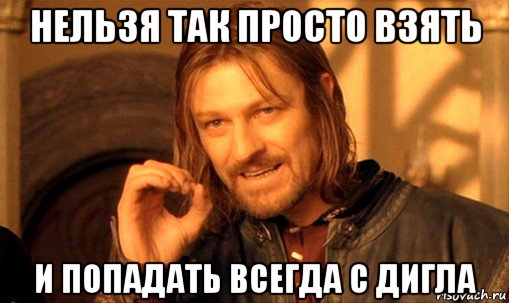 нельзя так просто взять и попадать всегда с дигла, Мем Нельзя просто так взять и (Боромир мем)