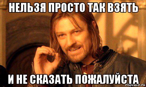 нельзя просто так взять и не сказать пожалуйста, Мем Нельзя просто так взять и (Боромир мем)