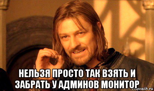  нельзя просто так взять и забрать у админов монитор, Мем Нельзя просто так взять и (Боромир мем)