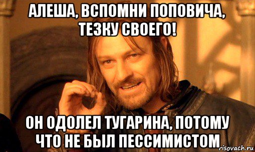 алеша, вспомни поповича, тезку своего! он одолел тугарина, потому что не был пессимистом, Мем Нельзя просто так взять и (Боромир мем)