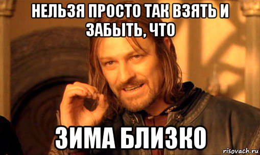 нельзя просто так взять и забыть, что зима близко, Мем Нельзя просто так взять и (Боромир мем)