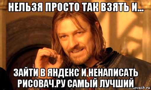 нельзя просто так взять и... зайти в яндекс и ненаписать рисовач.ру самый лучший, Мем Нельзя просто так взять и (Боромир мем)