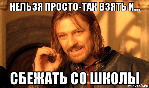 нельзя просто-так взять и... сбежать со школы, Мем Нельзя просто так взять и (Боромир мем)