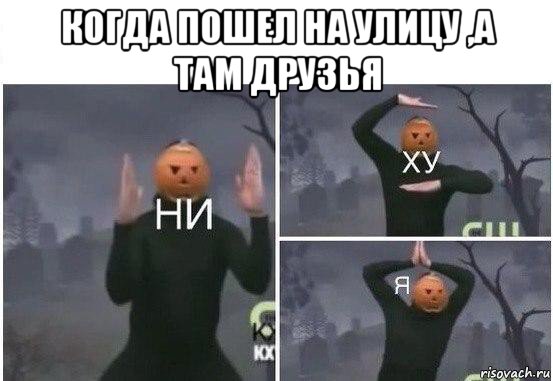 когда пошел на улицу ,а там друзья , Мем  Ни ху Я