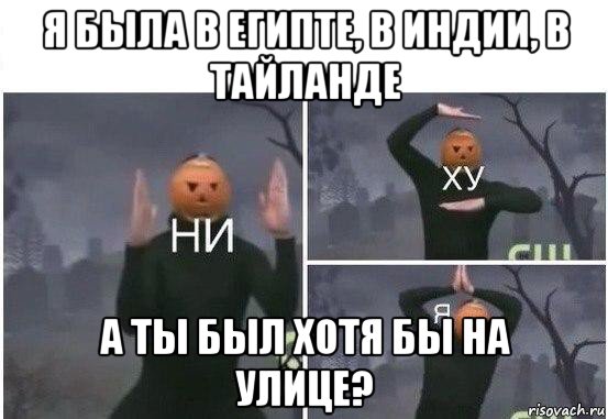 я была в египте, в индии, в тайланде а ты был хотя бы на улице?, Мем  Ни ху Я