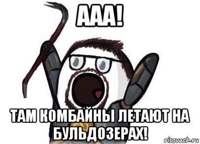 ааа! там комбайны летают на бульдозерах!