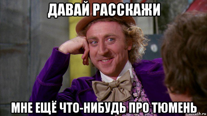 давай расскажи мне ещё что-нибудь про тюмень, Мем Ну давай расскажи (Вилли Вонка)