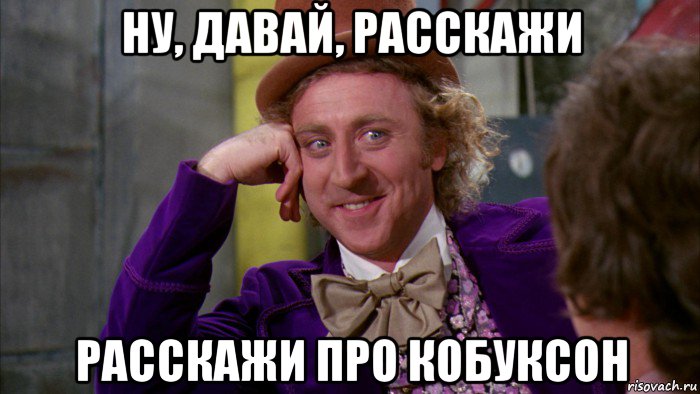 ну, давай, расскажи расскажи про кобуксон, Мем Ну давай расскажи (Вилли Вонка)