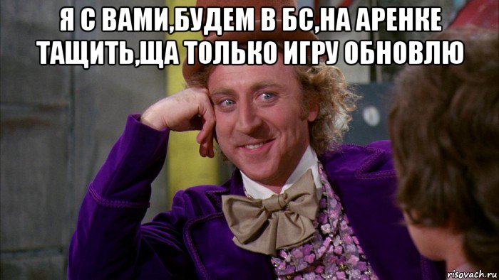 я с вами,будем в бс,на аренке тащить,ща только игру обновлю , Мем Ну давай расскажи (Вилли Вонка)