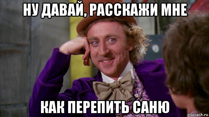 ну давай, расскажи мне как перепить саню, Мем Ну давай расскажи (Вилли Вонка)