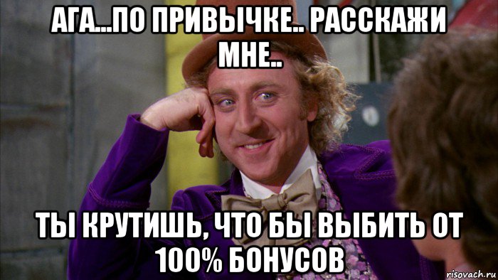 ага...по привычке.. расскажи мне.. ты крутишь, что бы выбить от 100% бонусов, Мем Ну давай расскажи (Вилли Вонка)