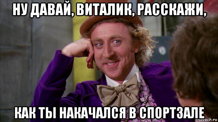 ну давай, виталик, расскажи, как ты накачался в спортзале, Мем Ну давай расскажи (Вилли Вонка)