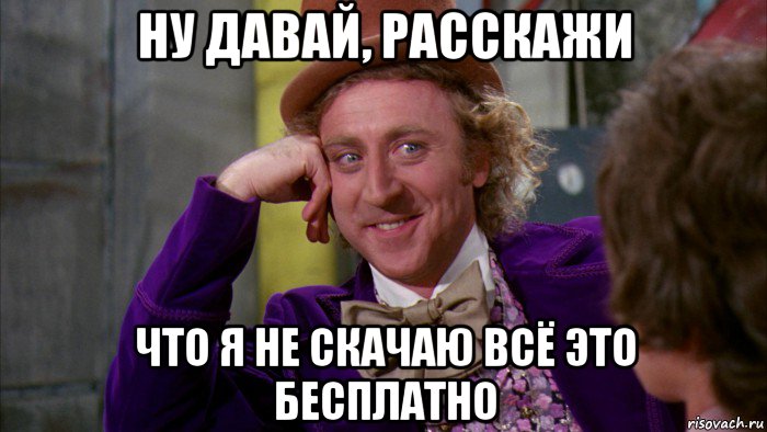 ну давай, расскажи что я не скачаю всё это бесплатно, Мем Ну давай расскажи (Вилли Вонка)